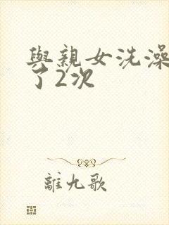 与亲女洗澡时伦了2次