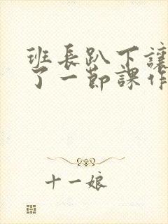 班长趴下让我C了一节课作文