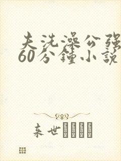 夫洗澡公强我了60分钟小说