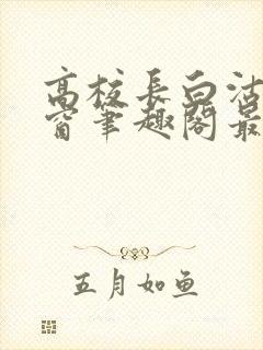 高校长白沽无弹窗笔趣阁最新章节