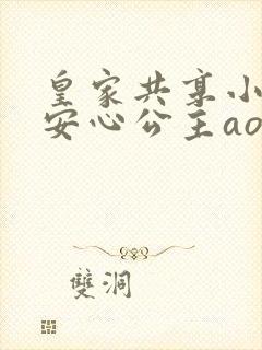皇家共享小公主安心公主aor免费阅读