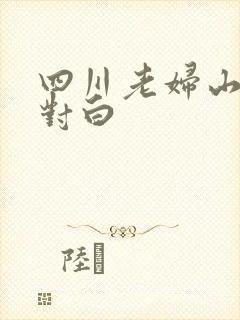 四川老妇山边性对白