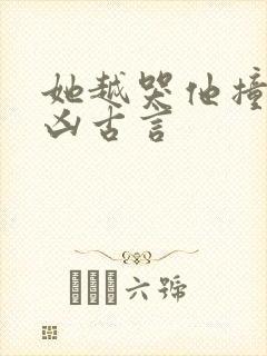 她越哭他撞得越凶古言