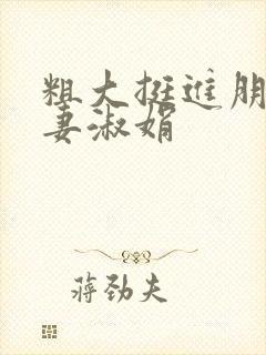 粗大挺进朋友人妻淑娟