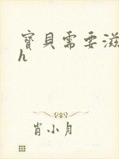 宝贝需要滋润了h