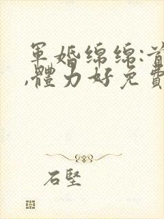 军婚绵绵:首长,体力好免费阅读