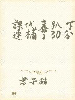 课代表趴下让我连桶了30分钟