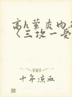 高h荤爽肉欲文〈三攻一受〉视频