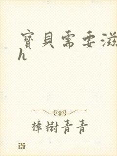 宝贝需要滋润了h