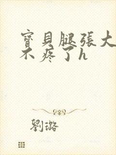 宝贝腿张大点就不疼了h