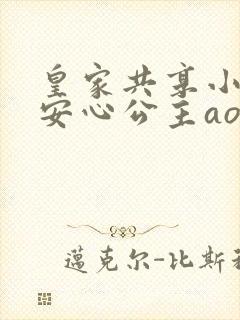 皇家共享小公主安心公主aor免费阅读