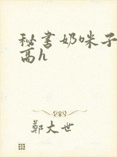 秘书奶咪子真大高h