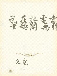 我在北电当教兽笔趣阁 无弹窗