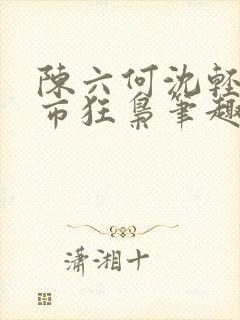 陈六何沈轻舞都市狂枭笔趣阁