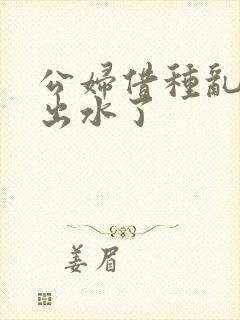 公妇借种乱h日出水了