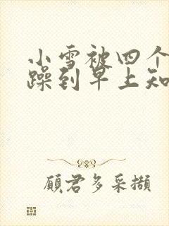 小雪被四个男人躁到早上知乎