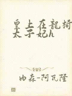 皇上在龙椅上c太子妃h