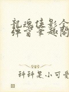 龙魂侠影全文无弹窗笔趣阁