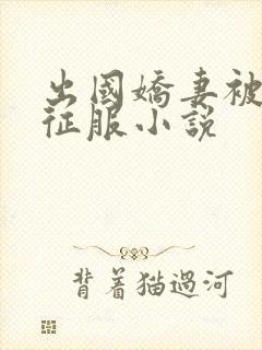 出国娇妻被黑人征服小说