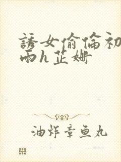 诱女偷伦初尝云雨h芷姗