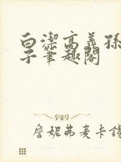 白洁高义孙倩东子笔趣阁