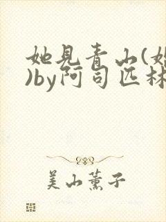 她见青山(婚后)by阿司匹林免费阅读