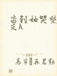 脔到她哭双根宫交h