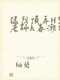 猛烈顶弄H禁欲老师h春潮视频