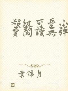 超级可爱小说免费阅读无弹窗笔趣