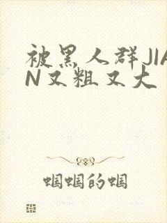 被黑人群JIAN又粗又大