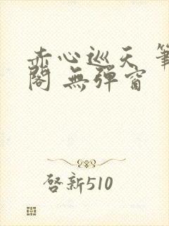 赤心巡天 笔趣阁 无弹窗