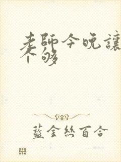 老师今晚让你爽个够