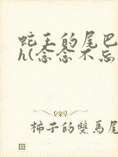 蛇王的尾巴高ah(念念不忘)小说