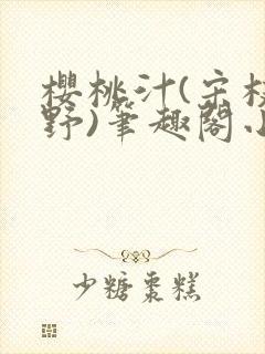 樱桃汁(宋枝江野)笔趣阁小说渡欲
