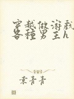 穿越做游戏要和各种男主h