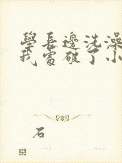 学长边洗澡边把我处破了小说