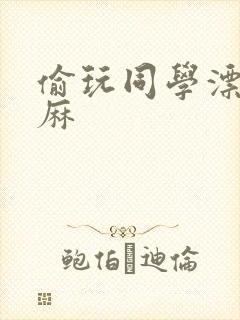 偷玩同学漂亮麻麻