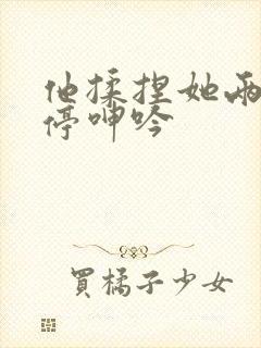 他揉捏她两乳不停呻吟