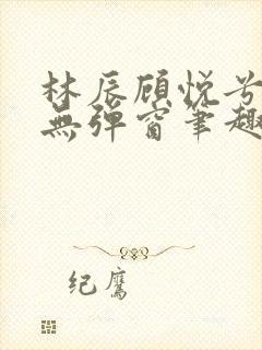 林辰顾悦兮正版无弹窗笔趣阁