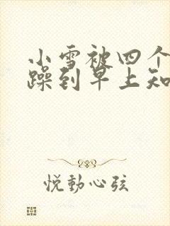 小雪被四个男人躁到早上知乎