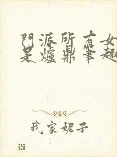 门派所有女子都是炉鼎笔趣阁