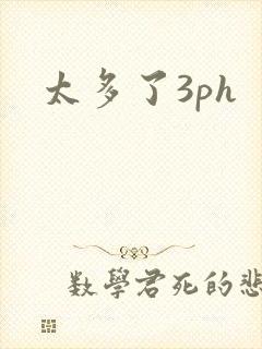 太多了3ph