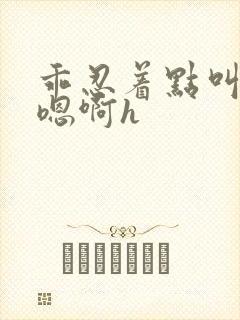 乖忍着点叫出来嗯啊h