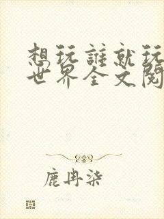 想玩谁就玩谁的世界全文阅读