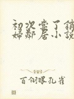 初次尝了销魂少妇邻居小说