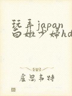 玩弄japan白嫩少妇hd小说