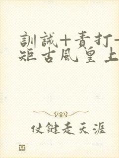 训诫+责打+规矩古风皇上皇后