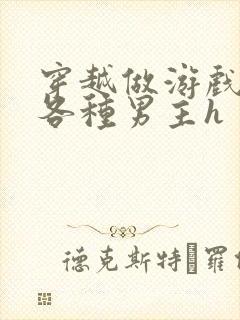 穿越做游戏要和各种男主h