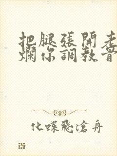 把腿张开老子臊烂你调教骨科男男