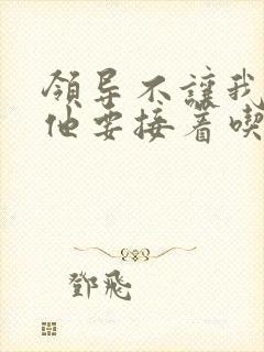 领导不让我断奶他要接着吃